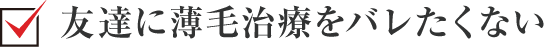 友達に薄毛治療をバレたくない