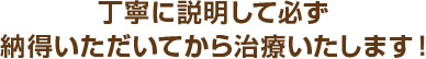 丁寧に説明して必ず納得いただいてから治療いたします