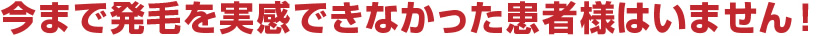 今まで発毛を実感できなかった患者様はいません