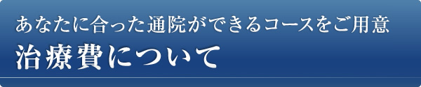 治療費について（あなたに合った通院ができるコースをご用意しています）