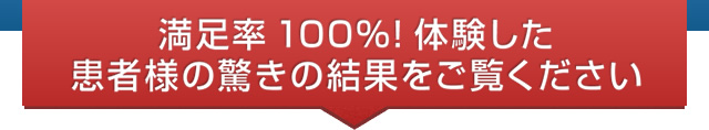 満足率100%、体験した患者様の驚きの結果をご覧ください