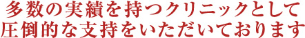 多数の実績を持つクリニックとして圧倒的な支持をいただいております