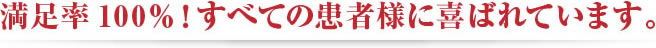 満足率が100%全ての患者様喜ばれています