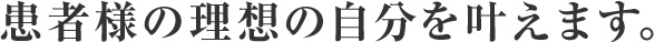患者様の理想の自分を叶えます