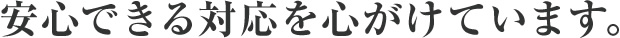 安心できる対応を心がけています