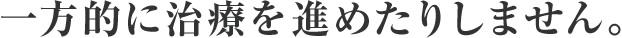 一方的に治療を進めたりしません