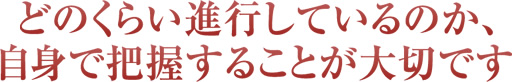 どのくらい進行しているのか、自身で把握することが大切です