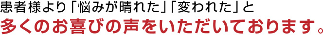 患者様より「悩みが晴れた」「変われた」と多くの喜びの声をいただいております