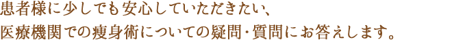 患者様に少しでも安心していただきたいから、医療機関での痩身術についての疑問質問にお答えします