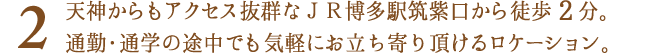 天神からもアクセス抜群なJR博多駅筑紫口から徒歩2分、通勤・通学の途中でも気軽にお立ち寄り頂けるロケーション