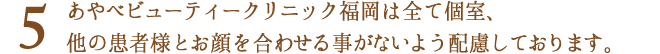 全て個室ですので、他の患者様とお顔を合わせる事がないよう配慮しております。
