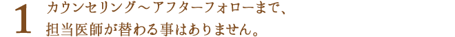 カウンセリング～アフターフォローまで担当医師が替わる事はありません