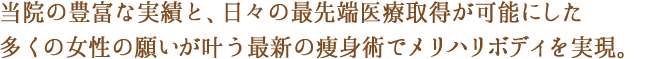 当院の豊富な実績と、日々の最先端医療取得が可能にした多くの女性の願いが叶う最新の痩身術でメリハリボディを実現